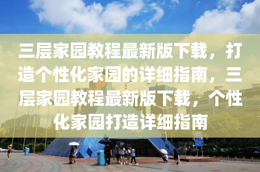 三层家园教程最新版下载，打造个性化家园的详细指南，三层家园教程最新版下载，个性化家园打造详细指南
