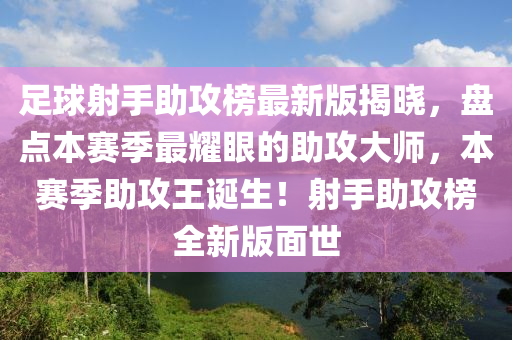 足球射手助攻榜最新版揭晓，盘点本赛季最耀眼的助攻大师，本赛季助攻王诞生！射手助攻榜全新版面世