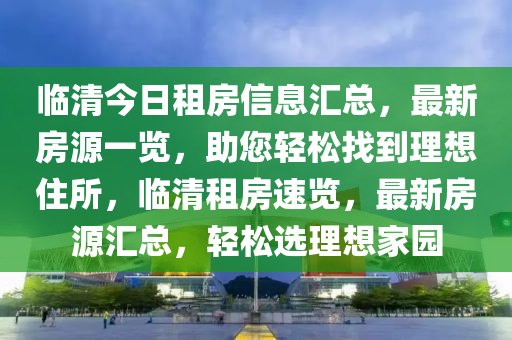 临清今日租房信息汇总，最新房源一览，助您轻松找到理想住所，临清租房速览，最新房源汇总，轻松选理想家园