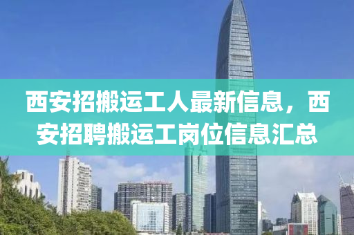 西安招搬运工人最新信息，西安招聘搬运工岗位信息汇总