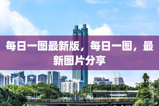 每日一图最新版，每日一图，最新图片分享