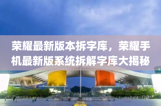 荣耀最新版本拆字库，荣耀手机最新版系统拆解字库大揭秘