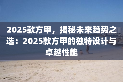 2025款方甲，揭秘未来趋势之选：2025款方甲的独特设计与卓越性能