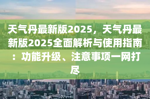 天气丹最新版2025，天气丹最新版2025全面解析与使用指南：功能升级、注意事项一网打尽