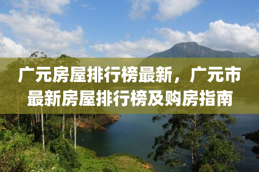 广元房屋排行榜最新，广元市最新房屋排行榜及购房指南