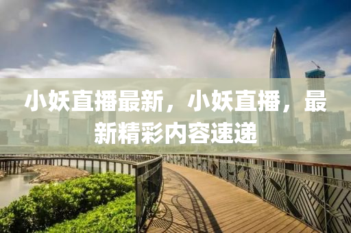 小妖直播最新，小妖直播，最新精彩内容速递