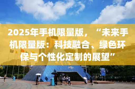 2025年手机限量版，“未来手机限量版：科技融合、绿色环保与个性化定制的展望”