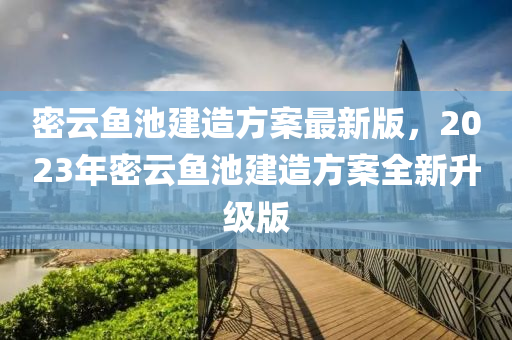 密云鱼池建造方案最新版，2023年密云鱼池建造方案全新升级版