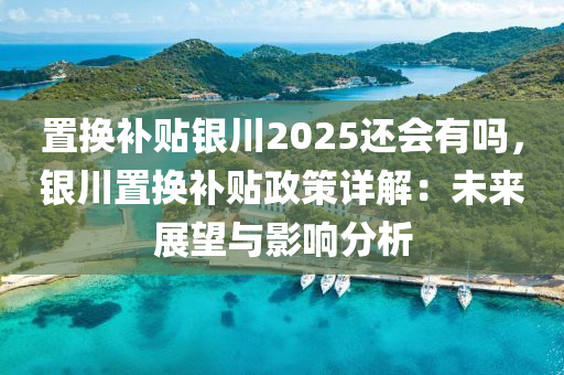 置换补贴银川2025还会有吗，银川置换补贴政策详解：未来展望与影响分析