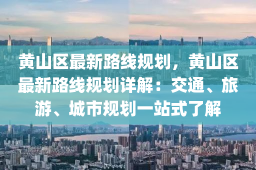 黄山区最新路线规划，黄山区最新路线规划详解：交通、旅游、城市规划一站式了解