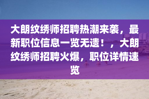 大朗纹绣师招聘热潮来袭，最新职位信息一览无遗！，大朗纹绣师招聘火爆，职位详情速览
