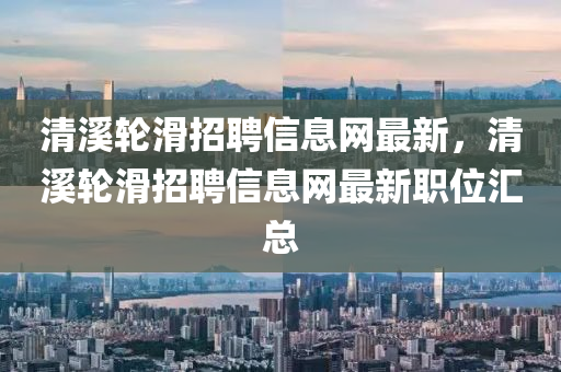 清溪轮滑招聘信息网最新，清溪轮滑招聘信息网最新职位汇总