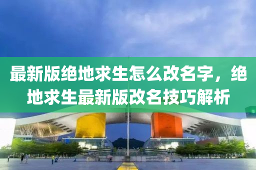 最新版绝地求生怎么改名字，绝地求生最新版改名技巧解析