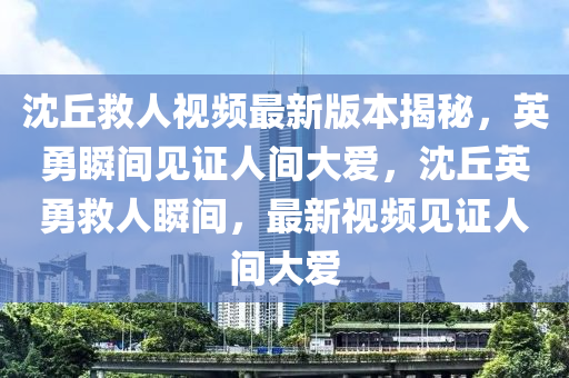沈丘救人视频最新版本揭秘，英勇瞬间见证人间大爱，沈丘英勇救人瞬间，最新视频见证人间大爱