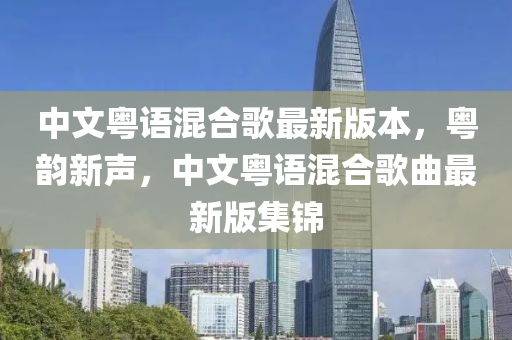 中文粤语混合歌最新版本，粤韵新声，中文粤语混合歌曲最新版集锦
