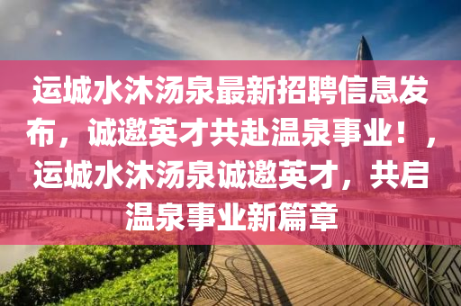 运城水沐汤泉最新招聘信息发布，诚邀英才共赴温泉事业！，运城水沐汤泉诚邀英才，共启温泉事业新篇章