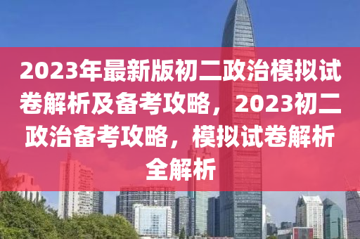 2023年最新版初二政治模拟试卷解析及备考攻略，2023初二政治备考攻略，模拟试卷解析全解析