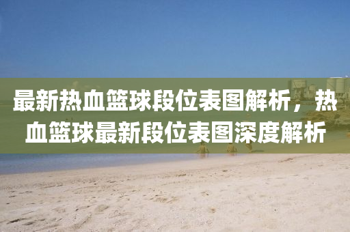 最新热血篮球段位表图解析，热血篮球最新段位表图深度解析