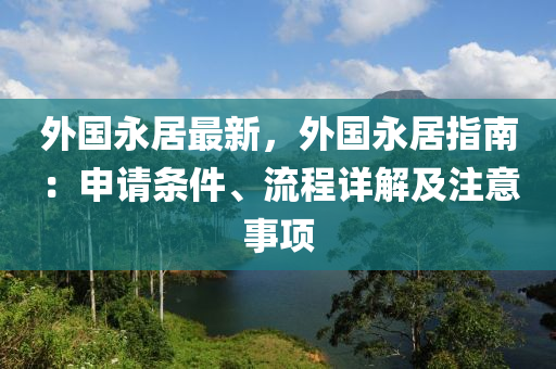 外国永居最新，外国永居指南：申请条件、流程详解及注意事项