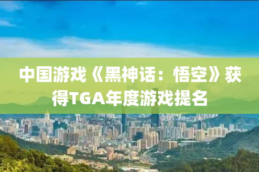 中国游戏《黑神话：悟空》获得TGA年度游戏提名