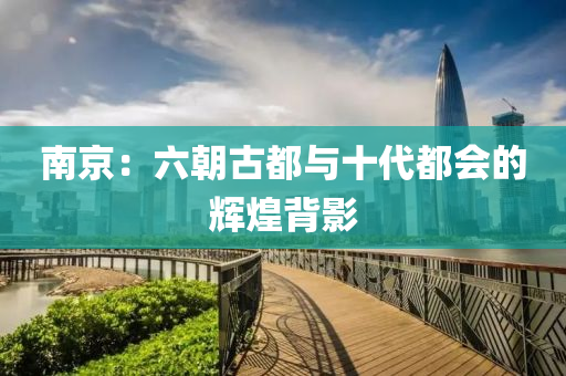 南京：六朝古都与十代都会的辉煌背影