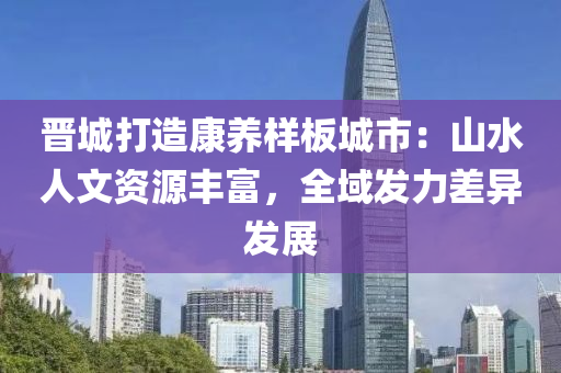 晋城打造康养样板城市：山水人文资源丰富，全域发力差异发展