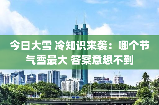 今日大雪 冷知识来袭：哪个节气雪最大 答案意想不到