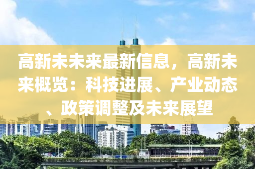 高新未未来最新信息，高新未来概览：科技进展、产业动态、政策调整及未来展望