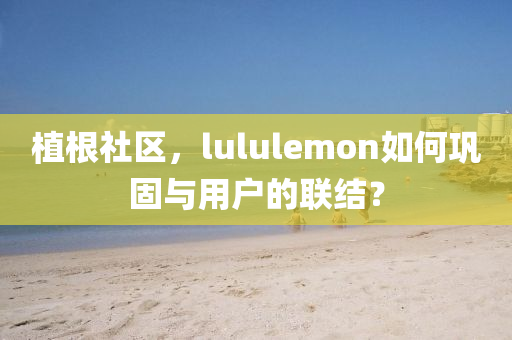 植根社区，lululemon如何巩固与用户的联结？
