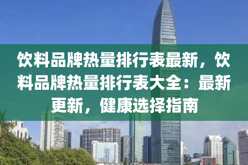 饮料品牌热量排行表最新，饮料品牌热量排行表大全：最新更新，健康选择指南