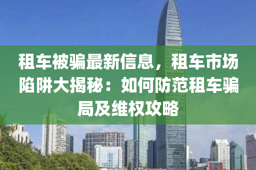 租车被骗最新信息，租车市场陷阱大揭秘：如何防范租车骗局及维权攻略