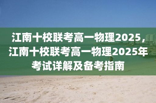 江南十校联考高一物理2025，江南十校联考高一物理2025年考试详解及备考指南