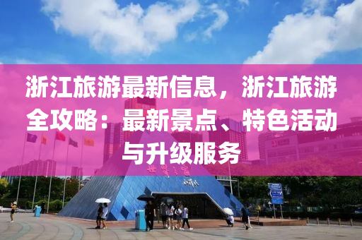 浙江旅游最新信息，浙江旅游全攻略：最新景点、特色活动与升级服务