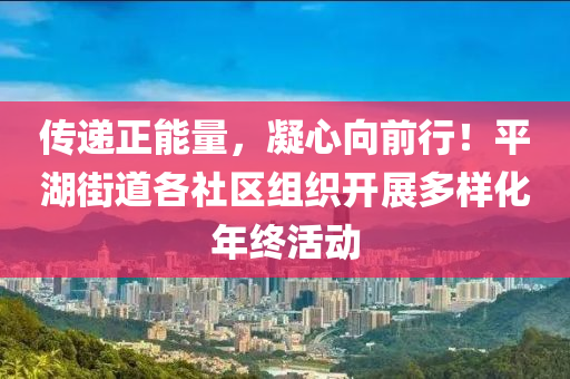 传递正能量，凝心向前行！平湖街道各社区组织开展多样化年终活动