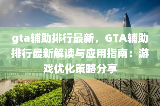 gta辅助排行最新，GTA辅助排行最新解读与应用指南：游戏优化策略分享