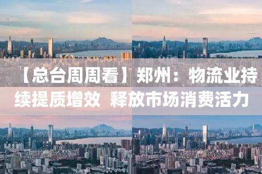 【总台周周看】郑州：物流业持续提质增效  释放市场消费活力