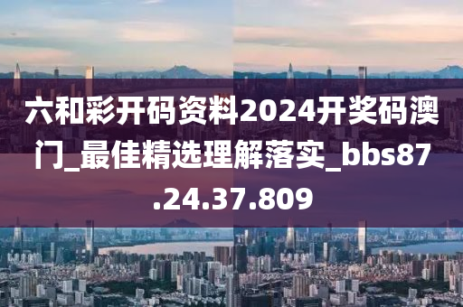 六和彩开码资料2024开奖码澳门_最佳精选理解落实_bbs87.24.37.809