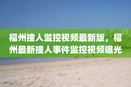 福州撞人监控视频最新版，福州最新撞人事件监控视频曝光
