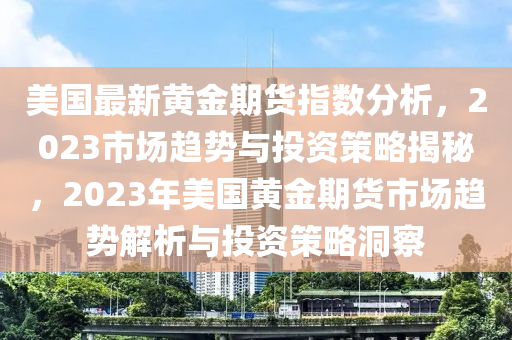 美国最新黄金期货指数分析，2023市场趋势与投资策略揭秘，2023年美国黄金期货市场趋势解析与投资策略洞察
