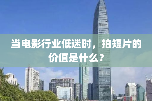 当电影行业低迷时，拍短片的价值是什么？