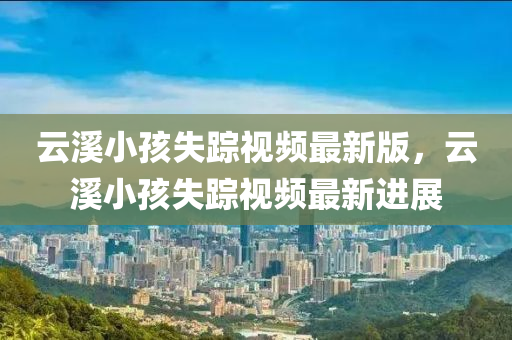 云溪小孩失踪视频最新版，云溪小孩失踪视频最新进展