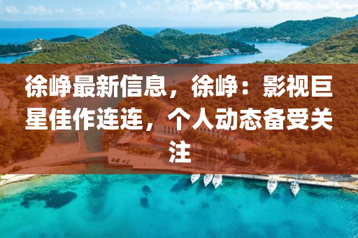徐峥最新信息，徐峥：影视巨星佳作连连，个人动态备受关注