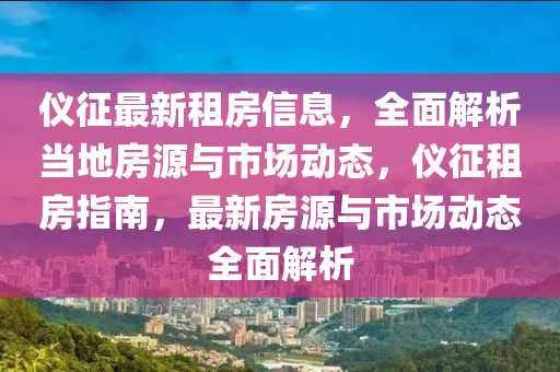 仪征最新租房信息，全面解析当地房源与市场动态，仪征租房指南，最新房源与市场动态全面解析