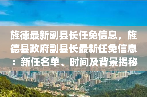 旌德最新副县长任免信息，旌德县政府副县长最新任免信息：新任名单、时间及背景揭秘