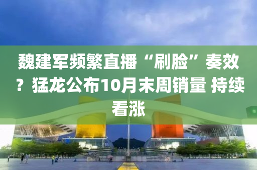 魏建军频繁直播“刷脸”奏效？猛龙公布10月末周销量 持续看涨