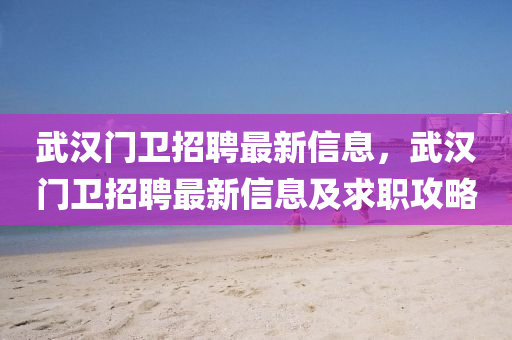 武汉门卫招聘最新信息，武汉门卫招聘最新信息及求职攻略
