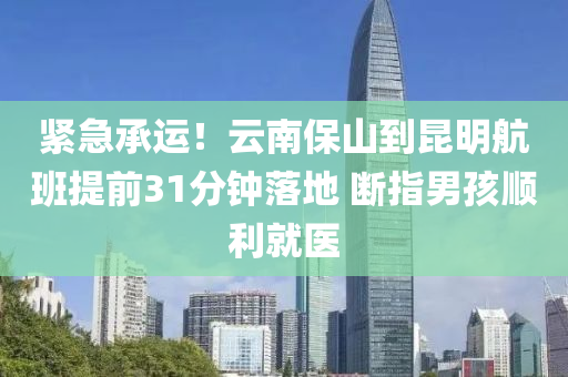 紧急承运！云南保山到昆明航班提前31分钟落地 断指男孩顺利就医