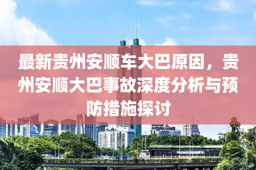 最新贵州安顺车大巴原因，贵州安顺大巴事故深度分析与预防措施探讨