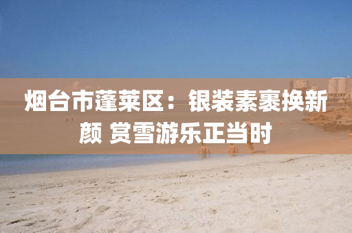 烟台市蓬莱区：银装素裹换新颜 赏雪游乐正当时