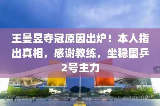 王曼昱夺冠原因出炉！本人指出真相，感谢教练，坐稳国乒2号主力
